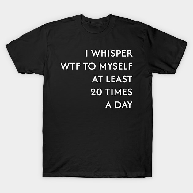 I Whisper WTF to Myself T-Shirt by BarbaraShirts